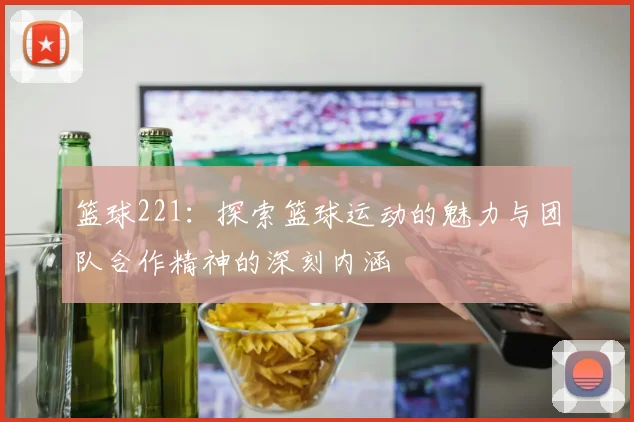 篮球221：探索篮球运动的魅力与团队合作精神的深刻内涵