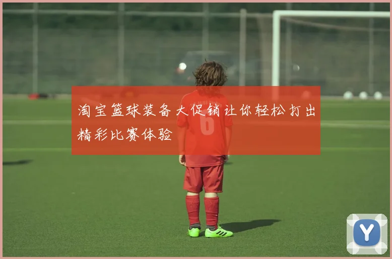 淘宝篮球装备大促销让你轻松打出精彩比赛体验