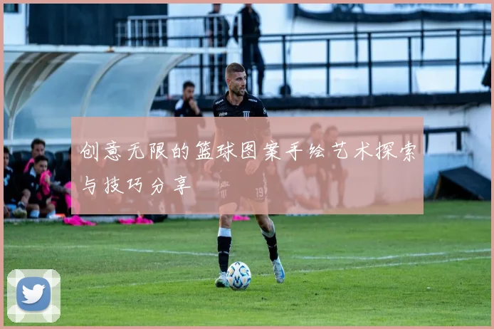 创意无限的篮球图案手绘艺术探索与技巧分享