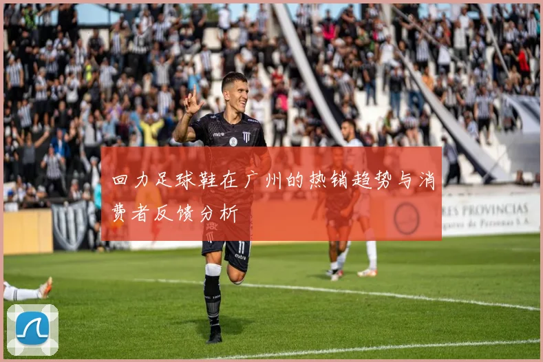 回力足球鞋在广州的热销趋势与消费者反馈分析