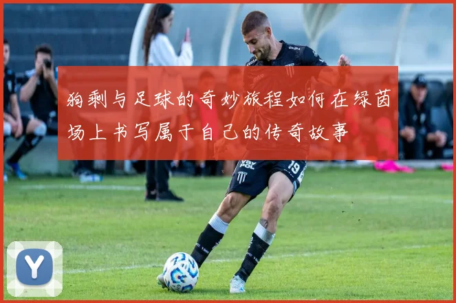 狗剩与足球的奇妙旅程如何在绿茵场上书写属于自己的传奇故事