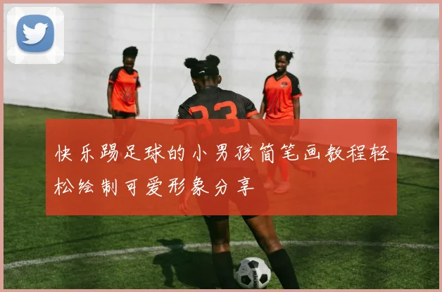 快乐踢足球的小男孩简笔画教程轻松绘制可爱形象分享