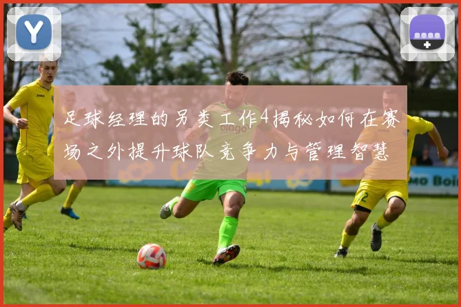 足球经理的另类工作4揭秘如何在赛场之外提升球队竞争力与管理智慧