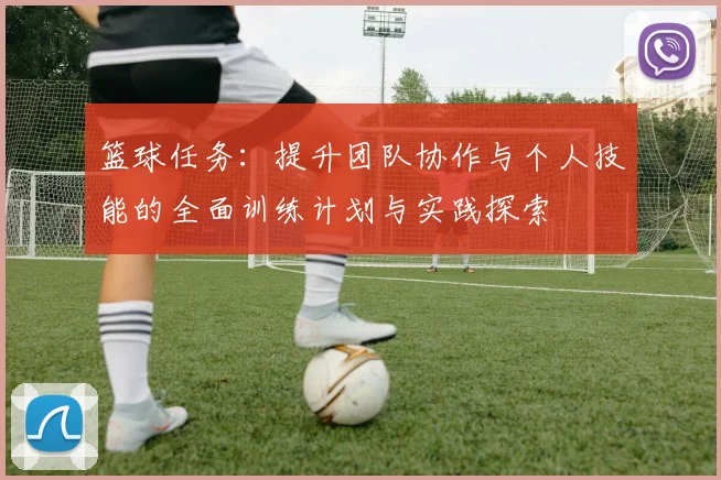 篮球任务：提升团队协作与个人技能的全面训练计划与实践探索